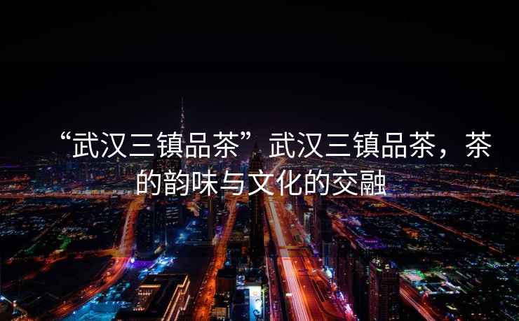 “武漢三鎮(zhèn)品茶”武漢三鎮(zhèn)品茶，茶的韻味與文化的交融