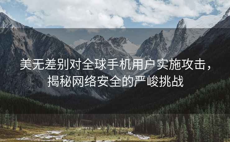 美無差別對全球手機用戶實施攻擊，揭秘網(wǎng)絡(luò)安全的嚴峻挑戰(zhàn)