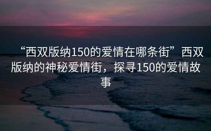“西雙版納150的愛情在哪條街”西雙版納的神秘愛情街，探尋150的愛情故事