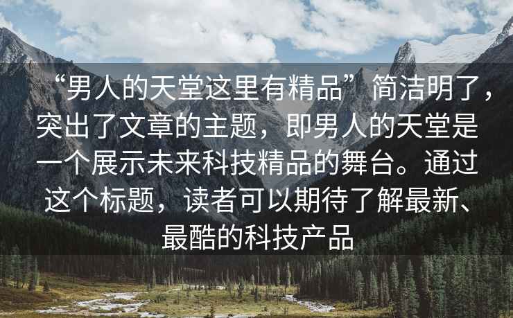 “男人的天堂這里有精品”簡潔明了，突出了文章的主題，即男人的天堂是一個展示未來科技精品的舞臺。通過這個標題，讀者可以期待了解最新、最酷的科技產(chǎn)品