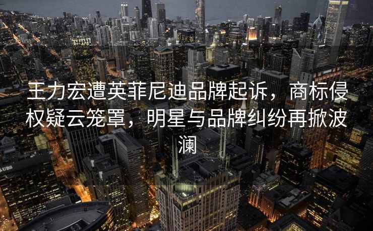 王力宏遭英菲尼迪品牌起訴，商標(biāo)侵權(quán)疑云籠罩，明星與品牌糾紛再掀波瀾