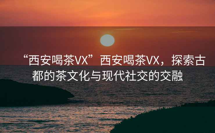 “西安喝茶VX”西安喝茶VX，探索古都的茶文化與現(xiàn)代社交的交融