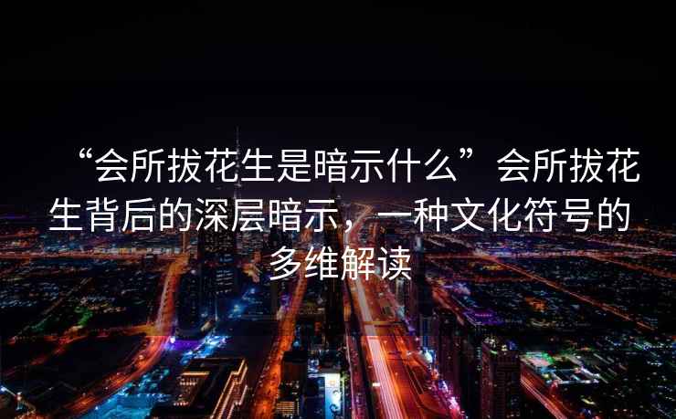 “會所拔花生是暗示什么”會所拔花生背后的深層暗示，一種文化符號的多維解讀