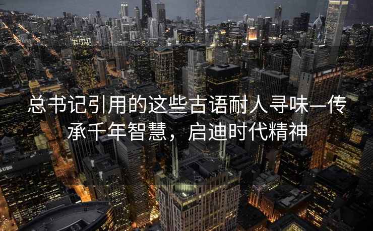 總書記引用的這些古語耐人尋味—傳承千年智慧，啟迪時(shí)代精神