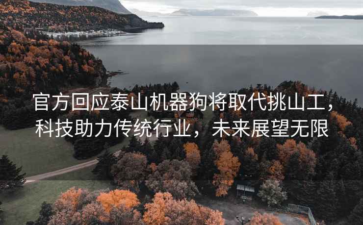 官方回應(yīng)泰山機(jī)器狗將取代挑山工，科技助力傳統(tǒng)行業(yè)，未來展望無限