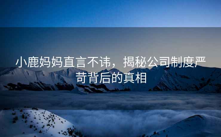 小鹿媽媽直言不諱，揭秘公司制度嚴(yán)苛背后的真相