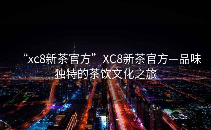 “xc8新茶官方”XC8新茶官方—品味獨特的茶飲文化之旅