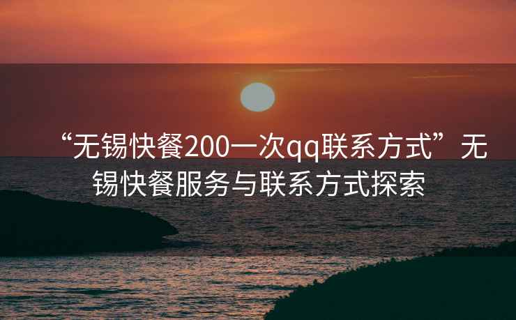 “無(wú)錫快餐200一次qq聯(lián)系方式”無(wú)錫快餐服務(wù)與聯(lián)系方式探索