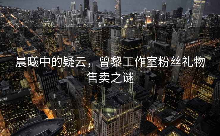 晨曦中的疑云，曾黎工作室粉絲禮物售賣之謎