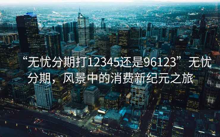 “無憂分期打12345還是96123”無憂分期，風景中的消費新紀元之旅