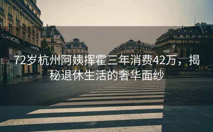 72歲杭州阿姨揮霍三年消費(fèi)42萬，揭秘退休生活的奢華面紗