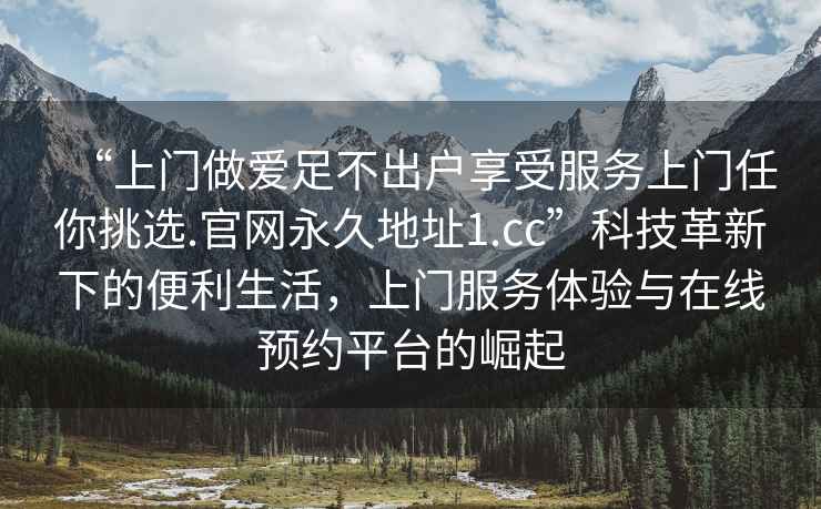 “上門做愛足不出戶享受服務上門任你挑選.官網(wǎng)永久地址1.cc”科技革新下的便利生活，上門服務體驗與在線預約平臺的崛起