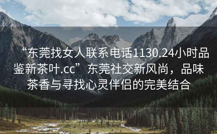 “東莞找女人聯系電話1130.24小時品鑒新茶葉.cc”東莞社交新風尚，品味茶香與尋找心靈伴侶的完美結合