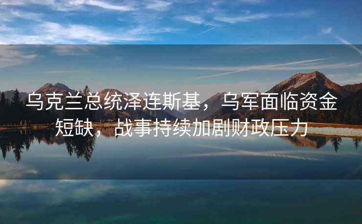 烏克蘭總統(tǒng)澤連斯基，烏軍面臨資金短缺，戰(zhàn)事持續(xù)加劇財政壓力