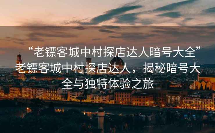 “老鏢客城中村探店達(dá)人暗號(hào)大全”老鏢客城中村探店達(dá)人，揭秘暗號(hào)大全與獨(dú)特體驗(yàn)之旅