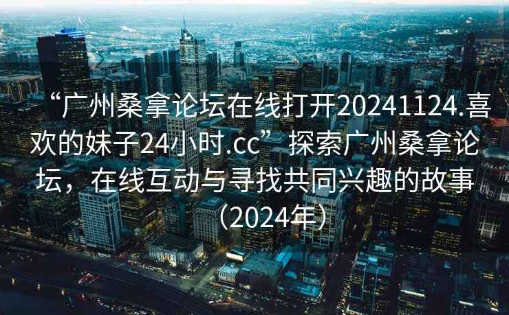 “廣州桑拿論壇在線打開20241124.喜歡的妹子24小時.cc”探索廣州桑拿論壇，在線互動與尋找共同興趣的故事（2024年）
