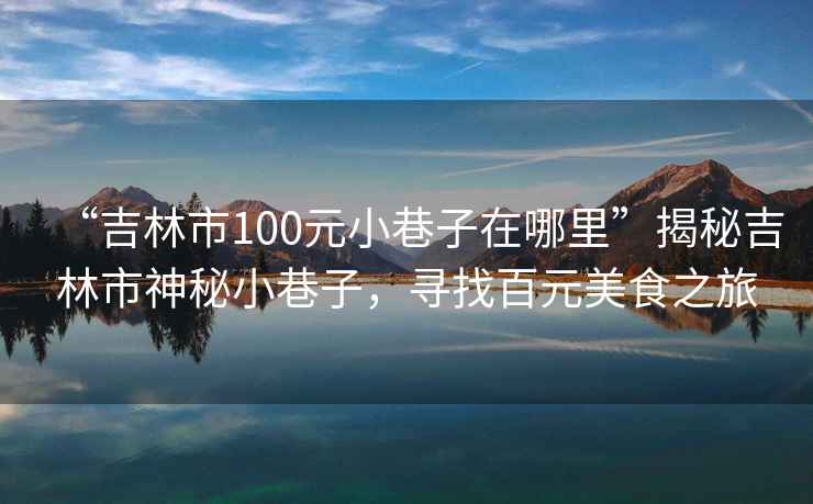 “吉林市100元小巷子在哪里”揭秘吉林市神秘小巷子，尋找百元美食之旅