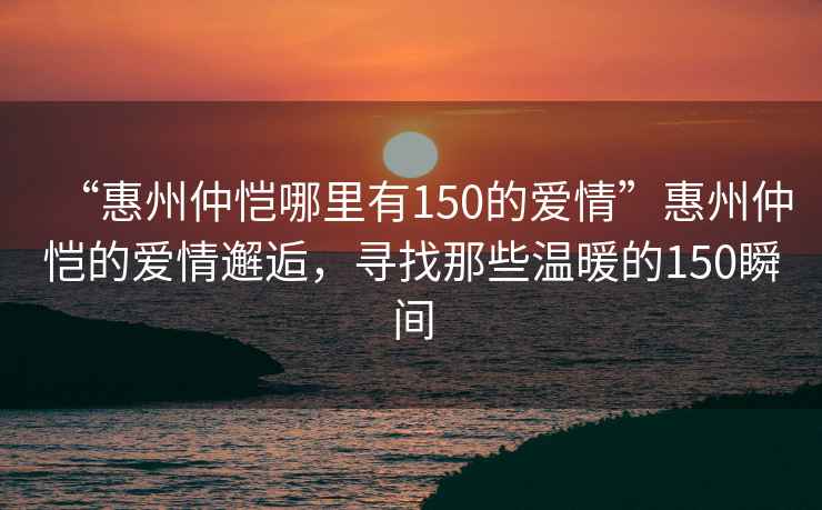 “惠州仲愷哪里有150的愛情”惠州仲愷的愛情邂逅，尋找那些溫暖的150瞬間