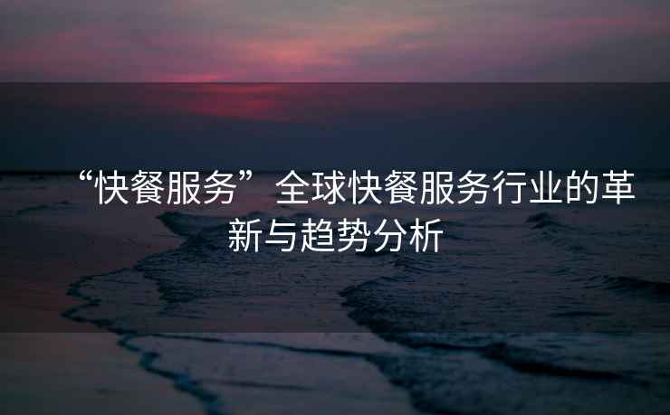 “快餐服務(wù)”全球快餐服務(wù)行業(yè)的革新與趨勢(shì)分析