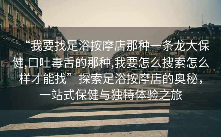 “我要找足浴按摩店那種一條龍大保健,口吐毒舌的那種,我要怎么搜索怎么樣才能找”探索足浴按摩店的奧秘，一站式保健與獨(dú)特體驗(yàn)之旅