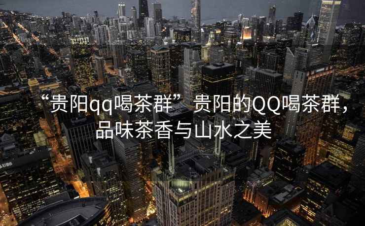 “貴陽qq喝茶群”貴陽的QQ喝茶群，品味茶香與山水之美