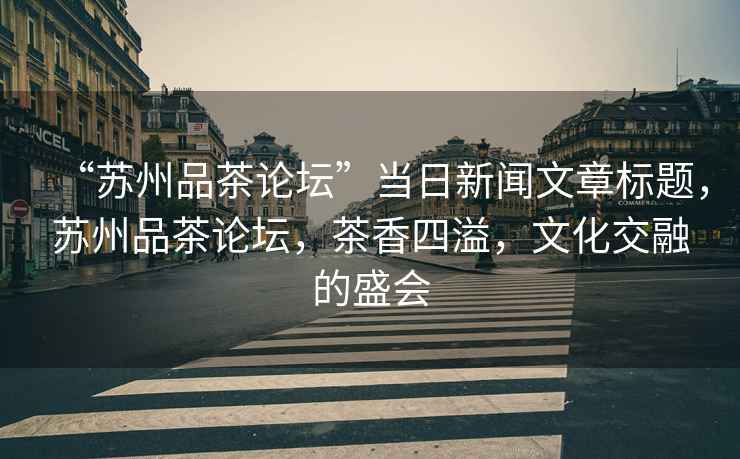 “蘇州品茶論壇”當(dāng)日新聞文章標(biāo)題，蘇州品茶論壇，茶香四溢，文化交融的盛會(huì)