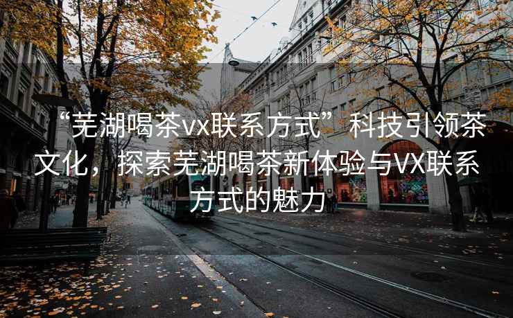 “蕪湖喝茶vx聯(lián)系方式”科技引領(lǐng)茶文化，探索蕪湖喝茶新體驗(yàn)與VX聯(lián)系方式的魅力