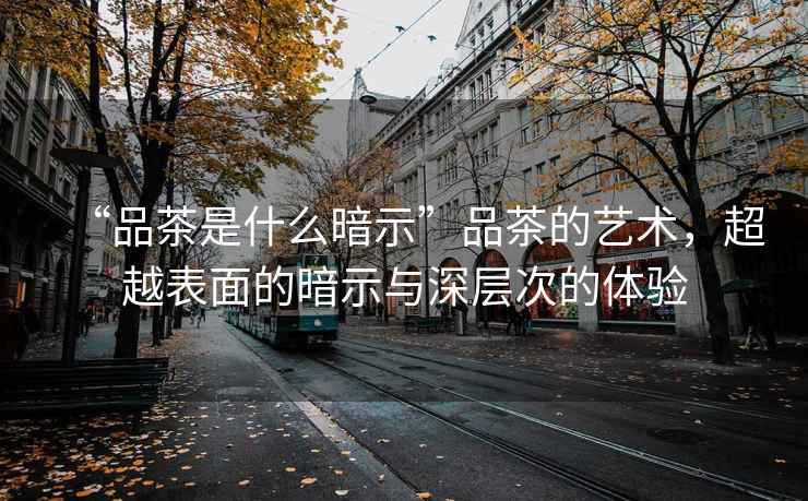 “品茶是什么暗示”品茶的藝術(shù)，超越表面的暗示與深層次的體驗(yàn)