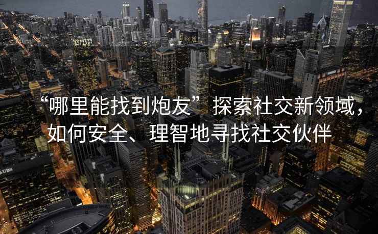 “哪里能找到炮友”探索社交新領(lǐng)域，如何安全、理智地尋找社交伙伴
