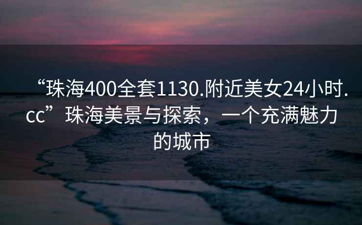 “珠海400全套1130.附近美女24小時.cc”珠海美景與探索，一個充滿魅力的城市