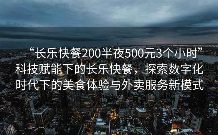 “長樂快餐200半夜500元3個(gè)小時(shí)”科技賦能下的長樂快餐，探索數(shù)字化時(shí)代下的美食體驗(yàn)與外賣服務(wù)新模式