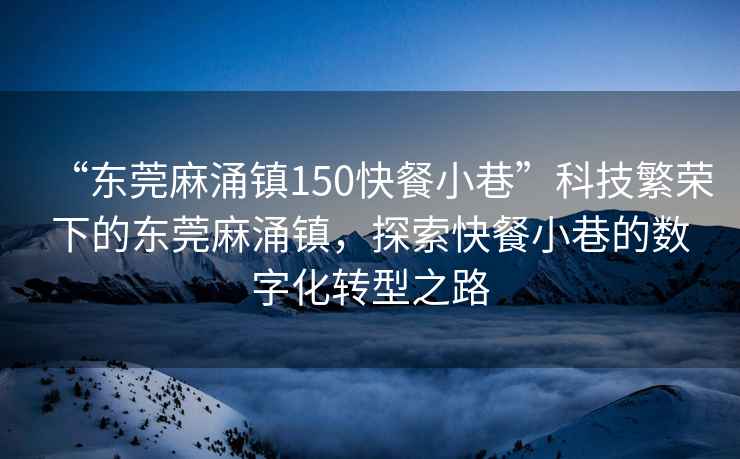 “東莞麻涌鎮(zhèn)150快餐小巷”科技繁榮下的東莞麻涌鎮(zhèn)，探索快餐小巷的數(shù)字化轉(zhuǎn)型之路