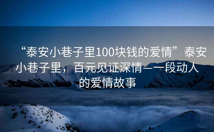 “泰安小巷子里100塊錢的愛情”泰安小巷子里，百元見證深情—一段動人的愛情故事