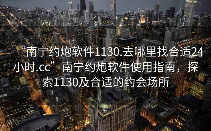 “南寧約炮軟件1130.去哪里找合適24小時.cc”南寧約炮軟件使用指南，探索1130及合適的約會場所