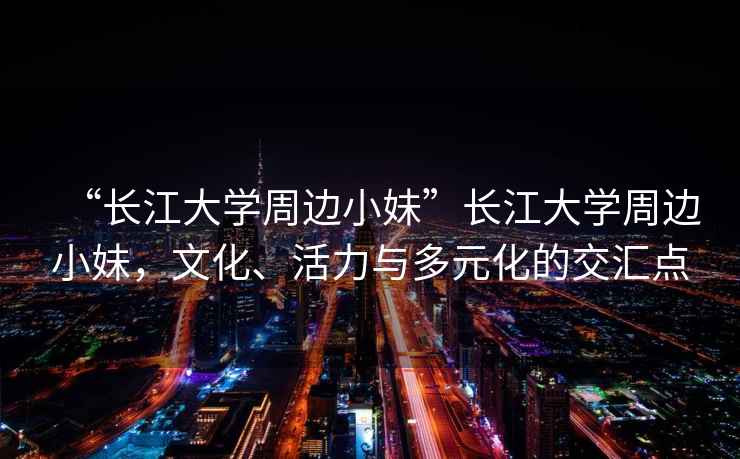“長(zhǎng)江大學(xué)周邊小妹”長(zhǎng)江大學(xué)周邊小妹，文化、活力與多元化的交匯點(diǎn)