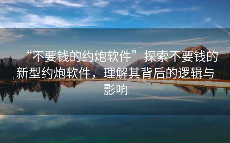 “不要錢的約炮軟件”探索不要錢的新型約炮軟件，理解其背后的邏輯與影響