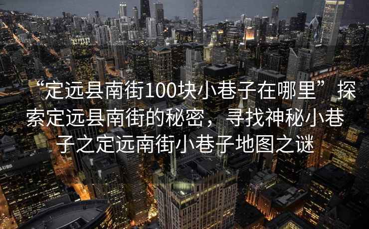 “定遠縣南街100塊小巷子在哪里”探索定遠縣南街的秘密，尋找神秘小巷子之定遠南街小巷子地圖之謎