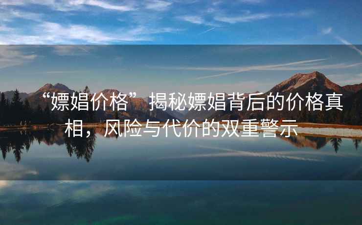 “嫖娼價(jià)格”揭秘嫖娼背后的價(jià)格真相，風(fēng)險(xiǎn)與代價(jià)的雙重警示