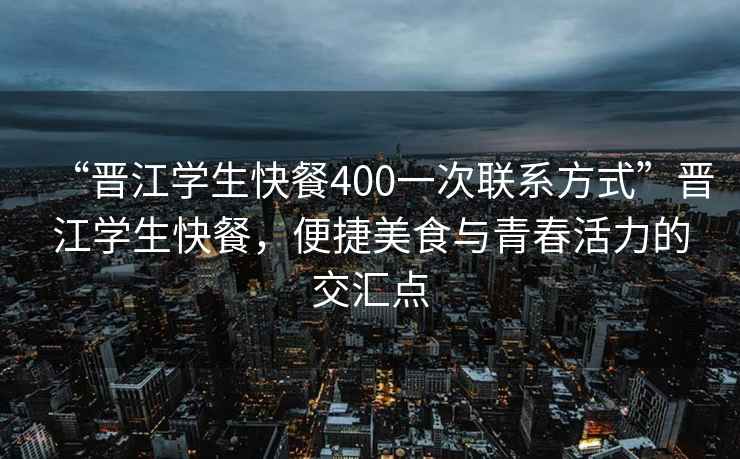 “晉江學(xué)生快餐400一次聯(lián)系方式”晉江學(xué)生快餐，便捷美食與青春活力的交匯點(diǎn)