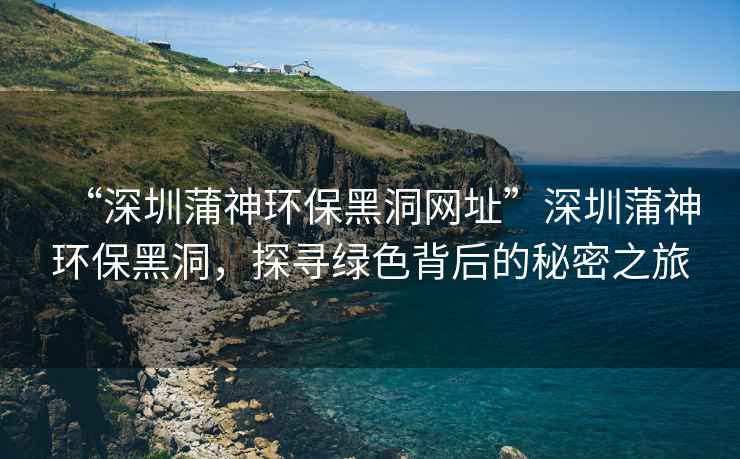 “深圳蒲神環(huán)保黑洞網(wǎng)址”深圳蒲神環(huán)保黑洞，探尋綠色背后的秘密之旅
