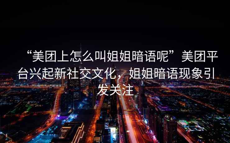 “美團(tuán)上怎么叫姐姐暗語呢”美團(tuán)平臺興起新社交文化，姐姐暗語現(xiàn)象引發(fā)關(guān)注