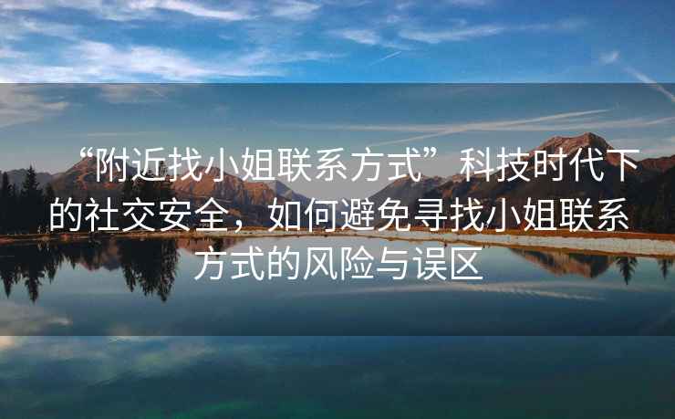 “附近找小姐聯(lián)系方式”科技時(shí)代下的社交安全，如何避免尋找小姐聯(lián)系方式的風(fēng)險(xiǎn)與誤區(qū)