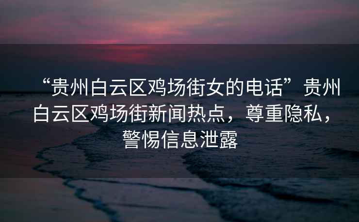 “貴州白云區(qū)雞場(chǎng)街女的電話”貴州白云區(qū)雞場(chǎng)街新聞熱點(diǎn)，尊重隱私，警惕信息泄露