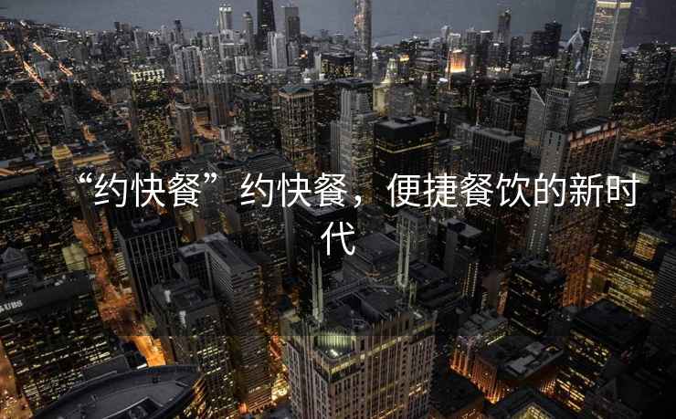 “約快餐”約快餐，便捷餐飲的新時(shí)代
