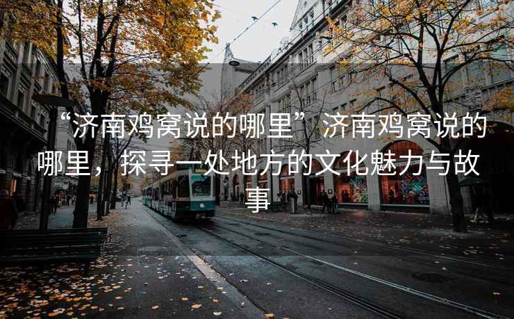 “濟南雞窩說的哪里”濟南雞窩說的哪里，探尋一處地方的文化魅力與故事