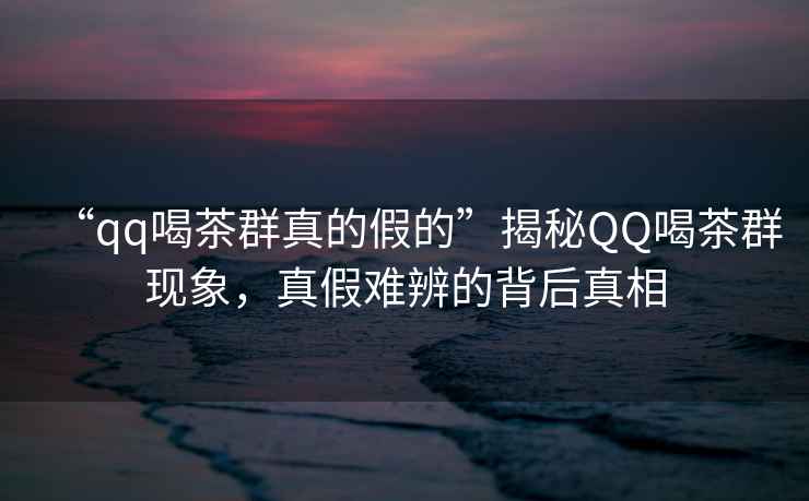 “qq喝茶群真的假的”揭秘QQ喝茶群現(xiàn)象，真假難辨的背后真相