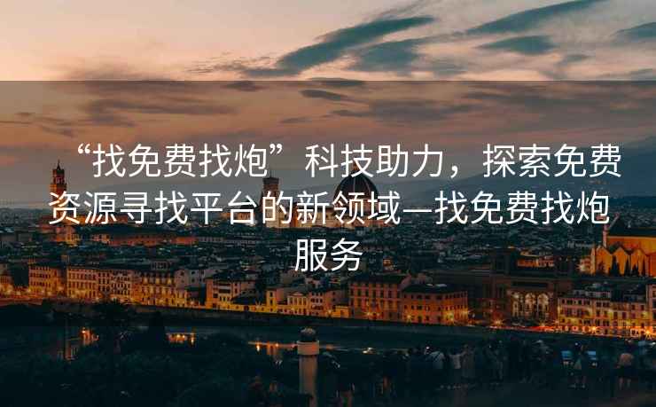 “找免費(fèi)找炮”科技助力，探索免費(fèi)資源尋找平臺的新領(lǐng)域—找免費(fèi)找炮服務(wù)