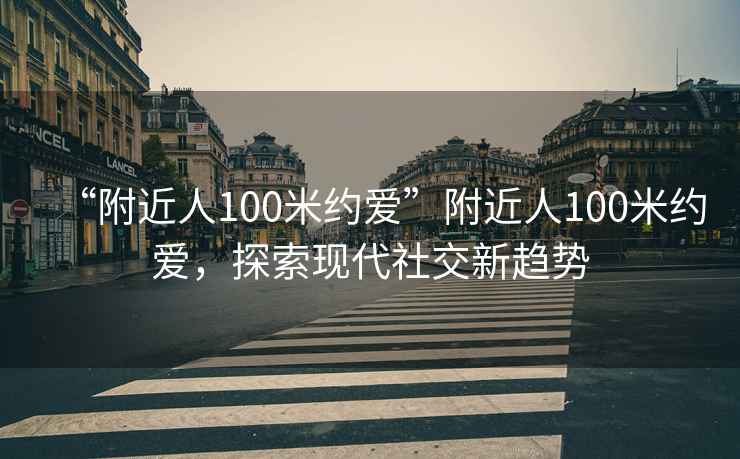 “附近人100米約愛”附近人100米約愛，探索現(xiàn)代社交新趨勢