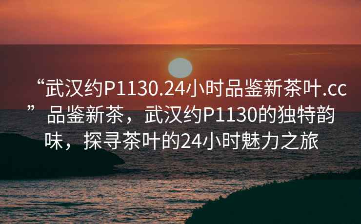 “武漢約P1130.24小時(shí)品鑒新茶葉.cc”品鑒新茶，武漢約P1130的獨(dú)特韻味，探尋茶葉的24小時(shí)魅力之旅