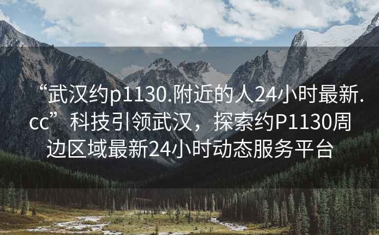 “武漢約p1130.附近的人24小時(shí)最新.cc”科技引領(lǐng)武漢，探索約P1130周邊區(qū)域最新24小時(shí)動(dòng)態(tài)服務(wù)平臺(tái)